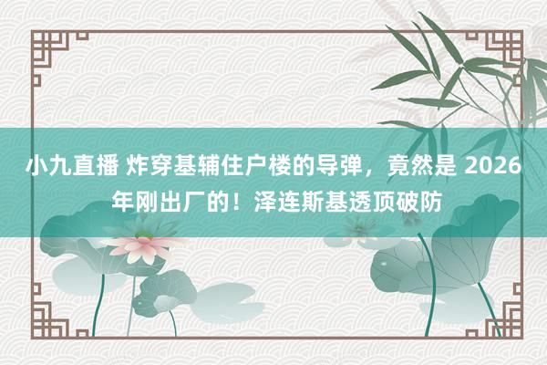 小九直播 炸穿基辅住户楼的导弹，竟然是 2026 年刚出厂的！泽连斯基透顶破防