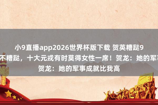 小9直播app2026世界杯版下载 贺英糟跶93周年丨她若不糟跶，十大元戎有时莫得女性一席！贺龙：她的军事成就比我高