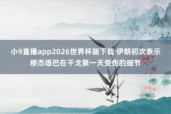 小9直播app2026世界杯版下载 伊朗初次表示穆杰塔巴在干戈第一天受伤的细节