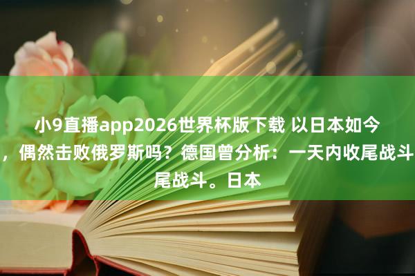 小9直播app2026世界杯版下载 以日本如今的实力，偶然击败俄罗斯吗？德国曾分析：一天内收尾战斗。日本