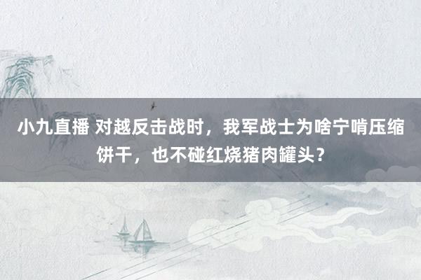 小九直播 对越反击战时，我军战士为啥宁啃压缩饼干，也不碰红烧猪肉罐头？