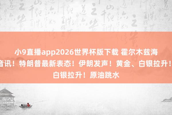 小9直播app2026世界杯版下载 霍尔木兹海峡传来大音讯！特朗普最新表态！伊朗发声！黄金、白银拉升！原油跳水