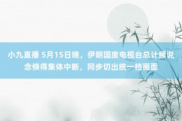 小九直播 5月15日晚，伊朗国度电视台总计频说念倏得集体中断，同步切出统一档画面