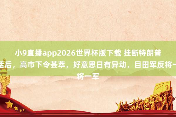 小9直播app2026世界杯版下载 挂断特朗普电话后，高市下令荟萃，好意思日有异动，目田军反将一军