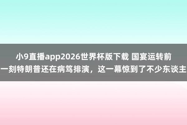 小9直播app2026世界杯版下载 国宴运转前一刻特朗普还在病笃排演，这一幕惊到了不少东谈主