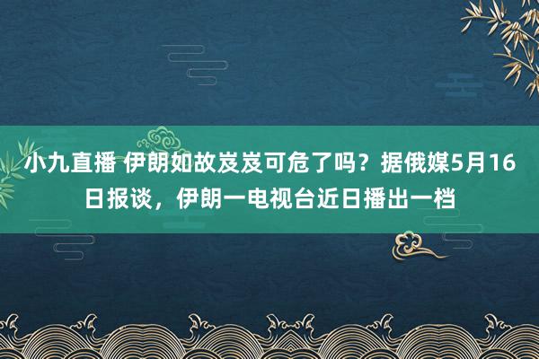 小九直播 伊朗如故岌岌可危了吗？据俄媒5月16日报谈，伊朗一电视台近日播出一档