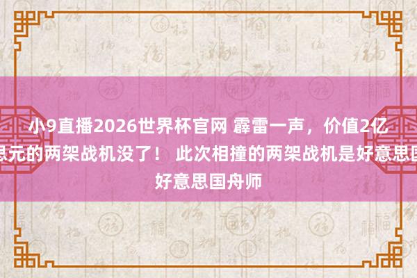 小9直播2026世界杯官网 霹雷一声，价值2亿好意思元的两架战机没了！ 此次相撞的两架战机是好意思国舟师