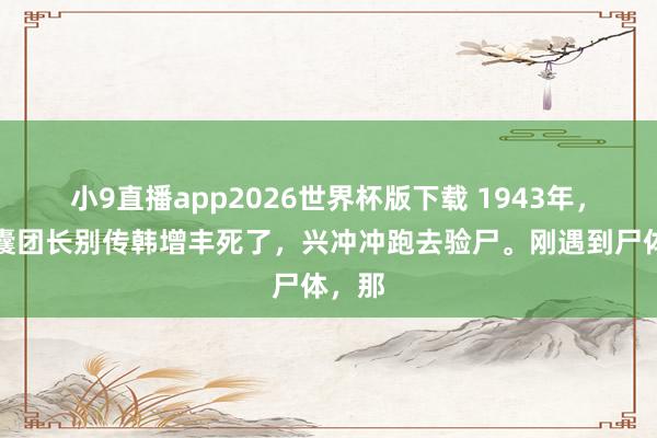 小9直播app2026世界杯版下载 1943年，日智囊团长别传韩增丰死了，兴冲冲跑去验尸。刚遇到尸体，那