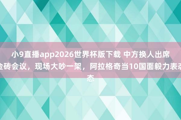小9直播app2026世界杯版下载 中方换人出席金砖会议，现场大吵一架，阿拉格奇当10国面毅力表态