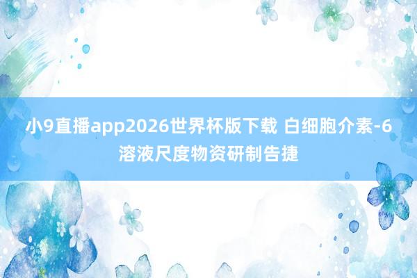小9直播app2026世界杯版下载 白细胞介素-6溶液尺度物资研制告捷
