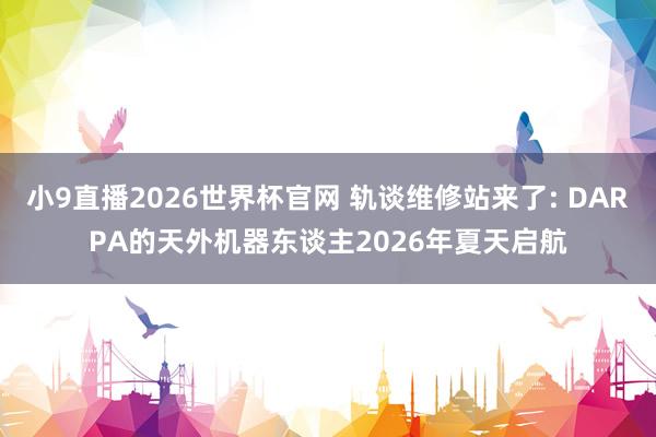 小9直播2026世界杯官网 轨谈维修站来了: DARPA的天外机器东谈主2026年夏天启航
