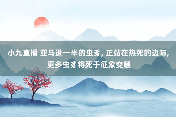 小九直播 亚马逊一半的虫豸， 正站在热死的边际， 更多虫豸将死于征象变暖