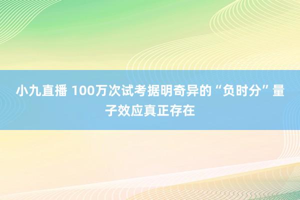 小九直播 100万次试考据明奇异的“负时分”量子效应真正存在