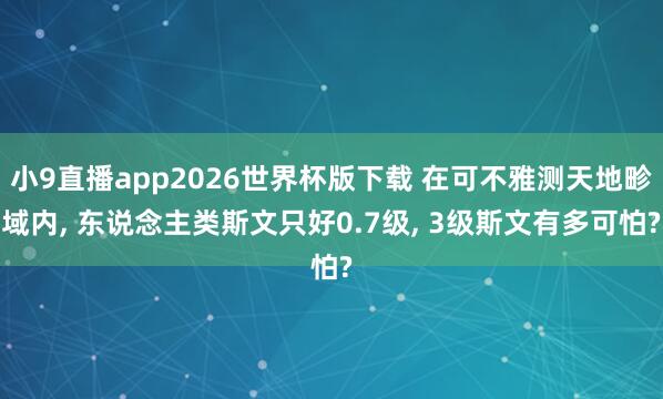 小9直播app2026世界杯版下载 在可不雅测天地畛域内， 东说念主类斯文只好0.7级， 3级斯文有多可怕?