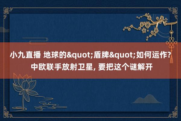 小九直播 地球的"盾牌"如何运作? 中欧联手放射卫星， 要把这个谜解开