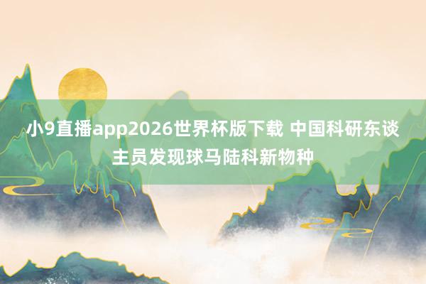 小9直播app2026世界杯版下载 中国科研东谈主员发现球马陆科新物种