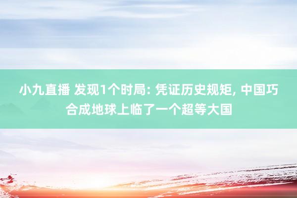 小九直播 发现1个时局: 凭证历史规矩， 中国巧合成地球上临了一个超等大国