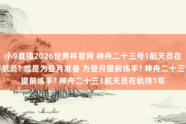 小9直播2026世界杯官网 神舟二十三号1航天员在轨1年， 就为异邦宇航员? 或是为登月准备 为登月提前练手? 神舟二十三1航天员在轨待1年