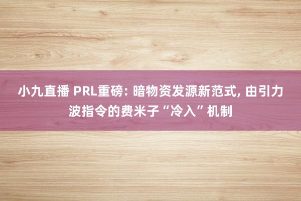 小九直播 PRL重磅: 暗物资发源新范式， 由引力波指令的费米子“冷入”机制