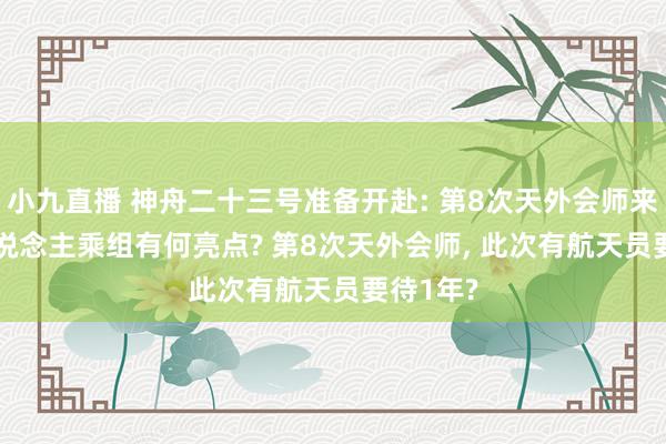 小九直播 神舟二十三号准备开赴: 第8次天外会师来了， 3东说念主乘组有何亮点? 第8次天外会师， 此次有航天员要待1年?