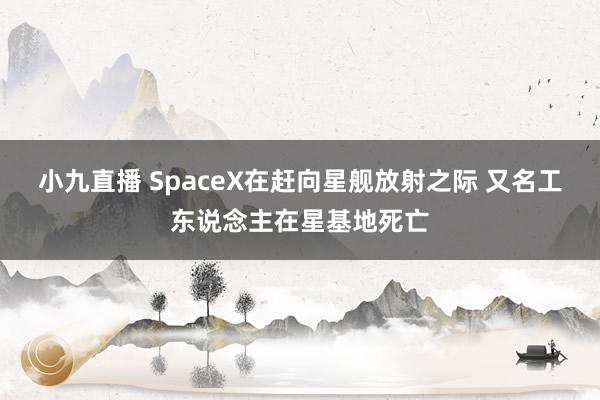 小九直播 SpaceX在赶向星舰放射之际 又名工东说念主在星基地死亡