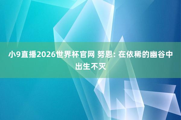 小9直播2026世界杯官网 努恩: 在依稀的幽谷中出生不灭