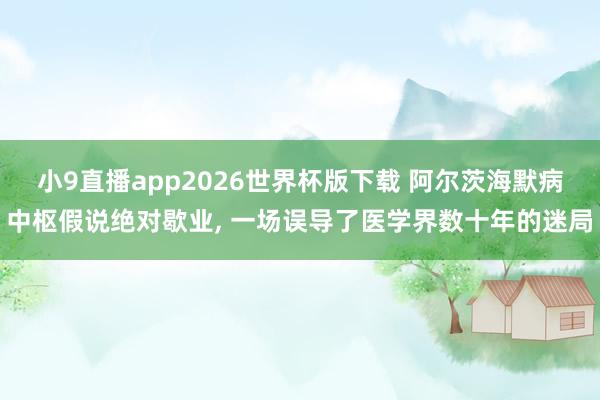 小9直播app2026世界杯版下载 阿尔茨海默病中枢假说绝对歇业， 一场误导了医学界数十年的迷局