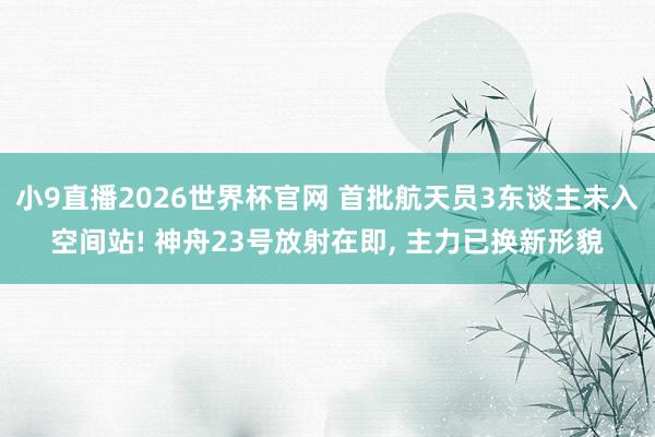 小9直播2026世界杯官网 首批航天员3东谈主未入空间站! 神舟23号放射在即， 主力已换新形貌