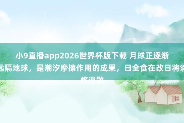 小9直播app2026世界杯版下载 月球正逐渐地远隔地球，是潮汐摩擦作用的成果，日全食在改日将消散