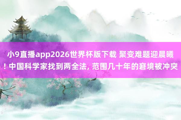 小9直播app2026世界杯版下载 聚变难题迎晨曦! 中国科学家找到两全法， 范围几十年的窘境被冲突