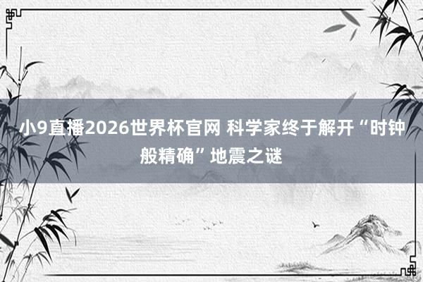 小9直播2026世界杯官网 科学家终于解开“时钟般精确”地震之谜