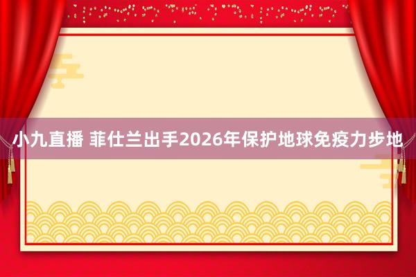 小九直播 菲仕兰出手2026年保护地球免疫力步地