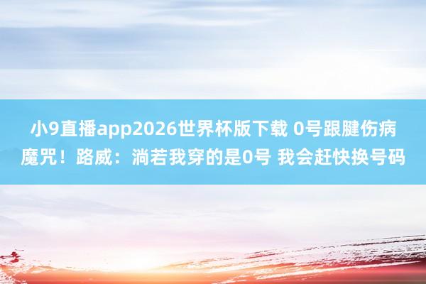 小9直播app2026世界杯版下载 0号跟腱伤病魔咒！路威：淌若我穿的是0号 我会赶快换号码