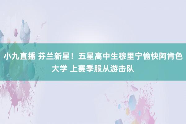 小九直播 芬兰新星！五星高中生穆里宁愉快阿肯色大学 上赛季服从游击队