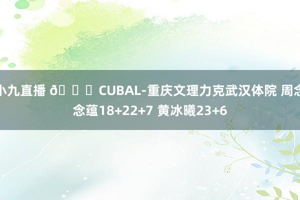 小九直播 🏀CUBAL-重庆文理力克武汉体院 周念念蕴18+22+7 黄冰曦23+6