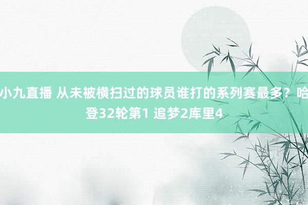 小九直播 从未被横扫过的球员谁打的系列赛最多？哈登32轮第1 追梦2库里4