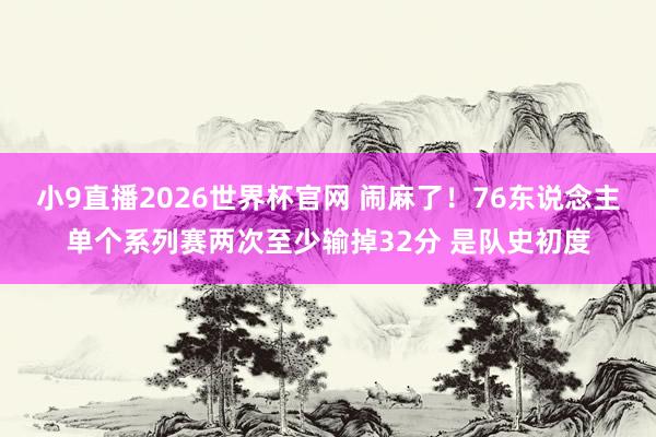 小9直播2026世界杯官网 闹麻了！76东说念主单个系列赛两次至少输掉32分 是队史初度