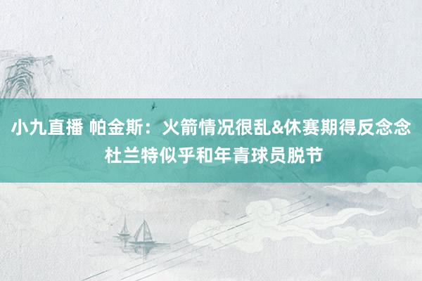 小九直播 帕金斯：火箭情况很乱&休赛期得反念念 杜兰特似乎和年青球员脱节