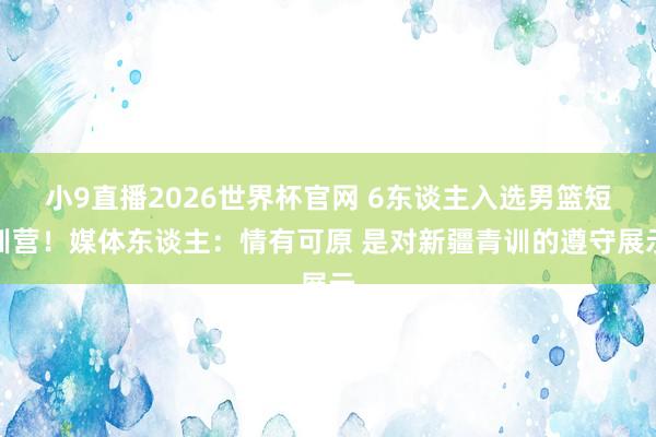 小9直播2026世界杯官网 6东谈主入选男篮短训营！媒体东谈主：情有可原 是对新疆青训的遵守展示