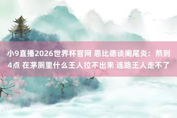 小9直播2026世界杯官网 恩比德谈阑尾炎：熬到4点 在茅厕里什么王人拉不出来 连路王人走不了