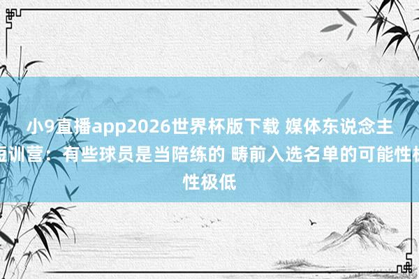 小9直播app2026世界杯版下载 媒体东说念主谈短训营：有些球员是当陪练的 畴前入选名单的可能性极低