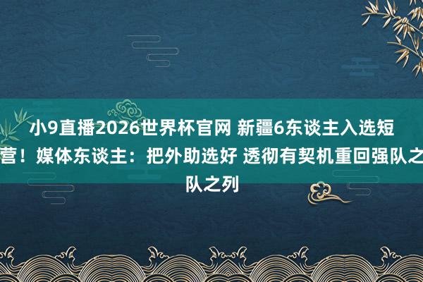 小9直播2026世界杯官网 新疆6东谈主入选短训营！媒体东谈主：把外助选好 透彻有契机重回强队之列