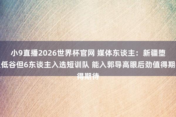 小9直播2026世界杯官网 媒体东谈主：新疆堕入低谷但6东谈主入选短训队 能入郭导高眼后劲值得期待
