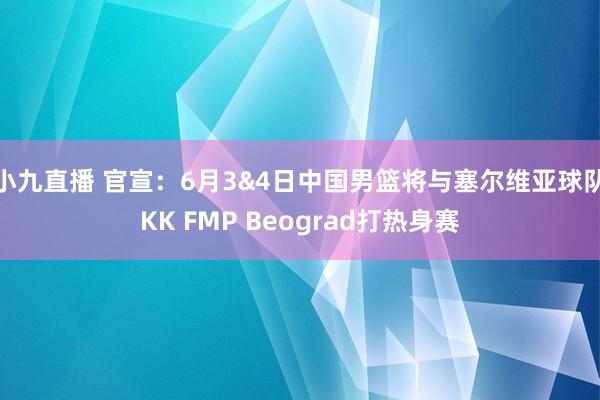 小九直播 官宣：6月3&4日中国男篮将与塞尔维亚球队KK FMP Beograd打热身赛