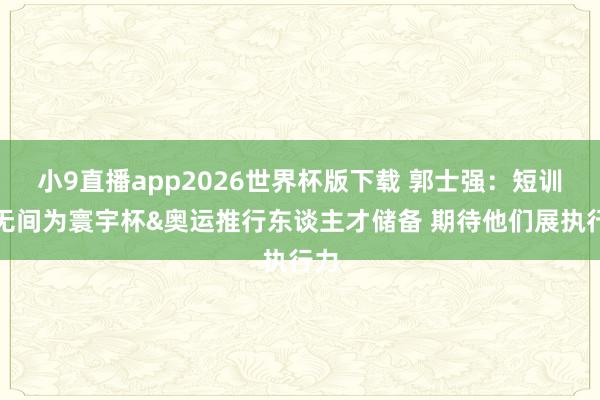 小9直播app2026世界杯版下载 郭士强：短训营无间为寰宇杯&奥运推行东谈主才储备 期待他们展执行力