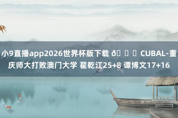小9直播app2026世界杯版下载 🏀CUBAL-重庆师大打败澳门大学 翟乾江25+8 谭博文17+16