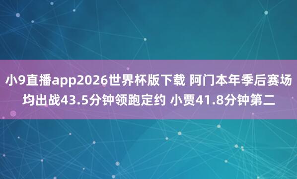 小9直播app2026世界杯版下载 阿门本年季后赛场均出战43.5分钟领跑定约 小贾41.8分钟第二