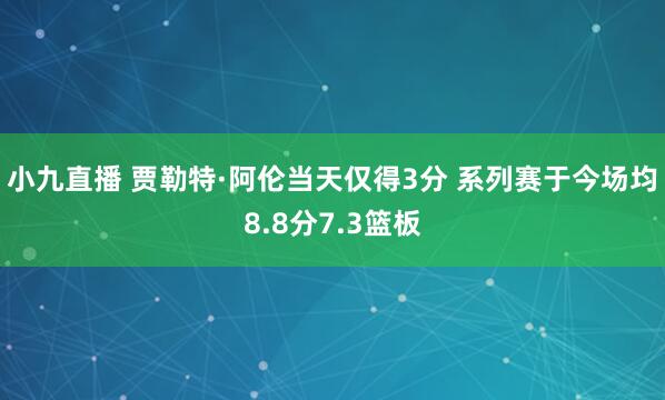 小九直播 贾勒特·阿伦当天仅得3分 系列赛于今场均8.8分7.3篮板