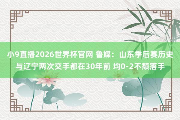 小9直播2026世界杯官网 鲁媒：山东季后赛历史与辽宁两次交手都在30年前 均0-2不颓落手