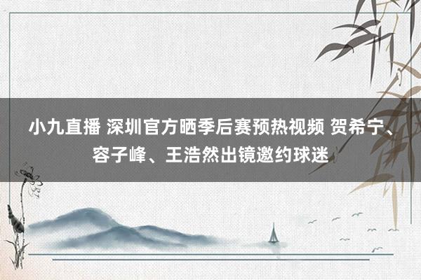 小九直播 深圳官方晒季后赛预热视频 贺希宁、容子峰、王浩然出镜邀约球迷